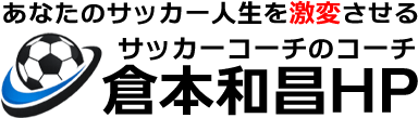 「あなたのサッカー人生を激変させる」サッカーコーチのコーチ倉本和昌HP